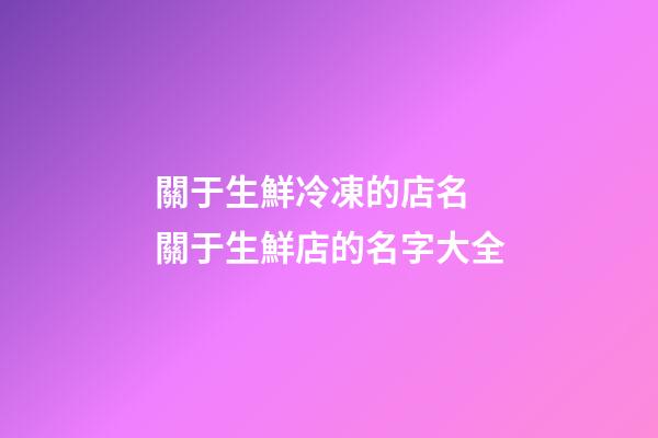 關于生鮮冷凍的店名 關于生鮮店的名字大全